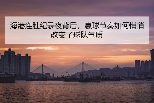 海港连胜纪录夜背后，赢球节奏如何悄悄改变了球队气质